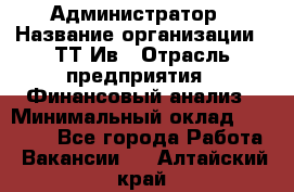 Администратор › Название организации ­ ТТ-Ив › Отрасль предприятия ­ Финансовый анализ › Минимальный оклад ­ 20 000 - Все города Работа » Вакансии   . Алтайский край